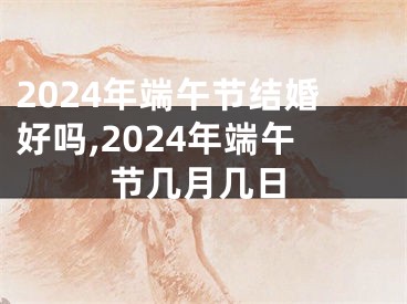 2024年端午节结婚好吗,2024年端午节几月几日