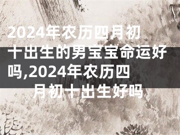 2024年农历四月初十出生的男宝宝命运好吗,2024年农历四月初十出生好吗