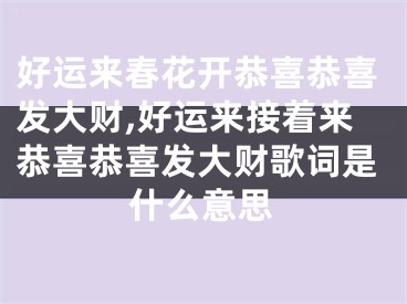 好运来春花开恭喜恭喜发大财,好运来接着来恭喜恭喜发大财歌词是什么意思