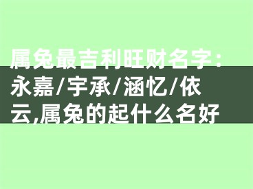 属兔最吉利旺财名字：永嘉/宇承/涵忆/依云,属兔的起什么名好