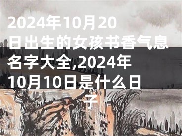 2024年10月20日出生的女孩书香气息名字大全,2024年10月10日是什么日子