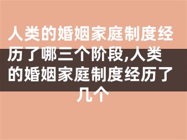 人类的婚姻家庭制度经历了哪三个阶段,人类的婚姻家庭制度经历了几个