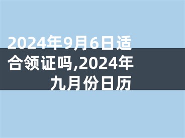 2024年9月6日适合领证吗,2024年九月份日历