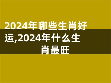 2024年哪些生肖好运,2024年什么生肖最旺