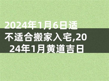 2024年1月6日适不适合搬家入宅,2024年1月黄道吉日