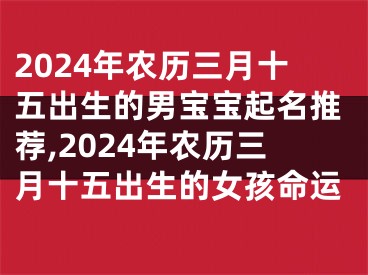 2024年农历三月十五出生的男宝宝起名推荐,2024年农历三月十五出生的女孩命运