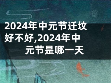 2024年中元节迁坟好不好,2024年中元节是哪一天