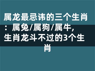 属龙最忌讳的三个生肖：属兔/属狗/属牛,生肖龙斗不过的3个生肖