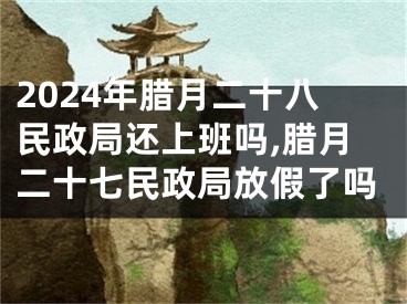2024年腊月二十八民政局还上班吗,腊月二十七民政局放假了吗