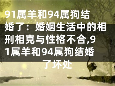 91属羊和94属狗结婚了：婚姻生活中的相刑相克与性格不合,91属羊和94属狗结婚了坏处