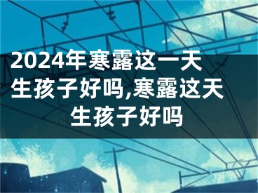 2024年寒露这一天生孩子好吗,寒露这天生孩子好吗