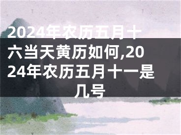 2024年农历五月十六当天黄历如何,2024年农历五月十一是几号
