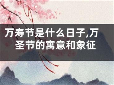 万寿节是什么日子,万圣节的寓意和象征