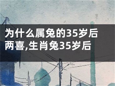 为什么属兔的35岁后两喜,生肖兔35岁后