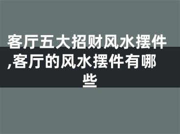 客厅五大招财风水摆件,客厅的风水摆件有哪些