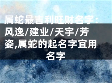 属蛇最吉利旺财名字：风逸/建业/天宇/芳姿,属蛇的起名字宜用名字