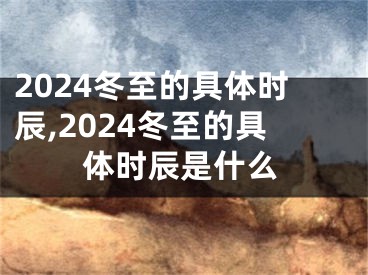 2024冬至的具体时辰,2024冬至的具体时辰是什么