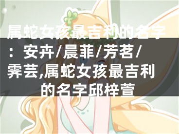 属蛇女孩最吉利的名字：安卉/晨菲/芳茗/霁芸,属蛇女孩最吉利的名字邱梓萱