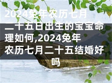 2024兔年农历七月二十五日出生的宝宝命理如何,2024兔年农历七月二十五结婚好吗