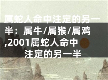 属蛇人命中注定的另一半：属牛/属猴/属鸡,2001属蛇人命中注定的另一半