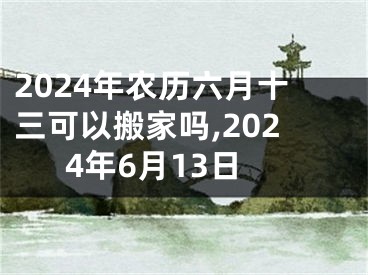 2024年农历六月十三可以搬家吗,2024年6月13日