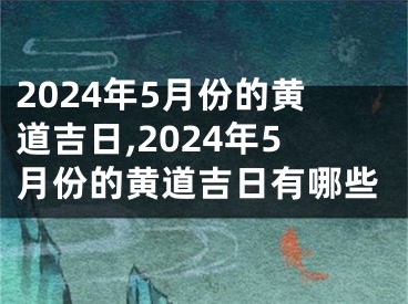 2024年5月份的黄道吉日,2024年5月份的黄道吉日有哪些