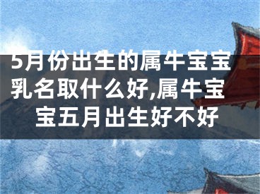 5月份出生的属牛宝宝乳名取什么好,属牛宝宝五月出生好不好