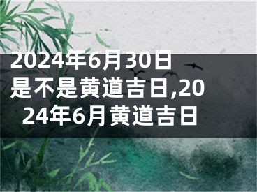 2024年6月30日是不是黄道吉日,2024年6月黄道吉日