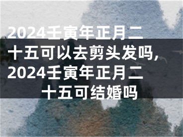 2024壬寅年正月二十五可以去剪头发吗,2024壬寅年正月二十五可结婚吗