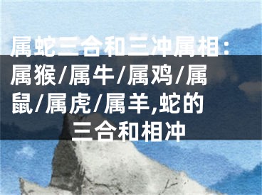 属蛇三合和三冲属相：属猴/属牛/属鸡/属鼠/属虎/属羊,蛇的三合和相冲