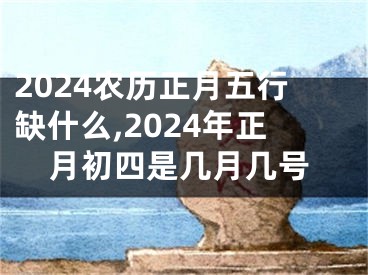 2024农历正月五行缺什么,2024年正月初四是几月几号