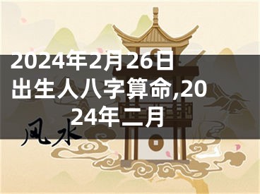 2024年2月26日出生人八字算命,2024年二月
