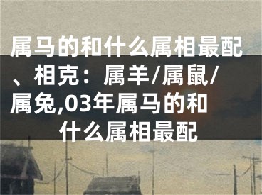 属马的和什么属相最配、相克：属羊/属鼠/属兔,03年属马的和什么属相最配