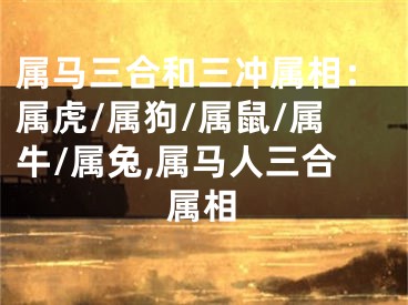 属马三合和三冲属相：属虎/属狗/属鼠/属牛/属兔,属马人三合属相