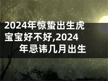2024年惊蛰出生虎宝宝好不好,2024年忌讳几月出生