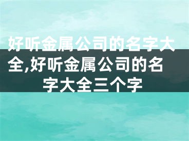 好听金属公司的名字大全,好听金属公司的名字大全三个字