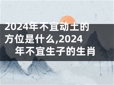 2024年不宜动土的方位是什么,2024年不宜生子的生肖