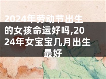 2024年劳动节出生的女孩命运好吗,2024年女宝宝几月出生最好