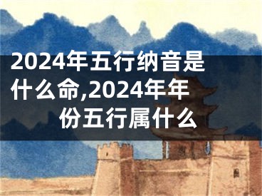 2024年五行纳音是什么命,2024年年份五行属什么