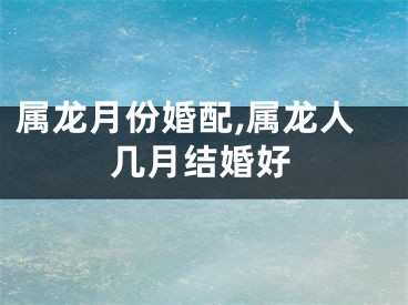 属龙月份婚配,属龙人几月结婚好