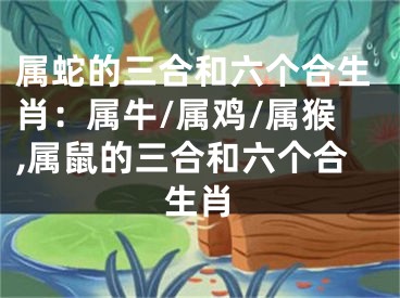属蛇的三合和六个合生肖：属牛/属鸡/属猴,属鼠的三合和六个合生肖