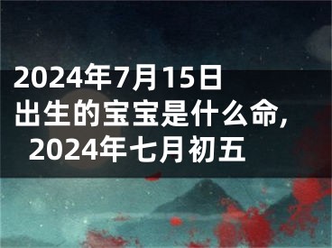 2024年7月15日出生的宝宝是什么命,2024年七月初五