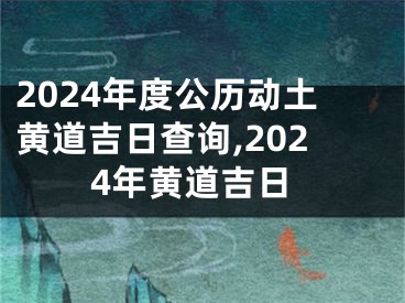2024年度公历动土黄道吉日查询,2024年黄道吉日