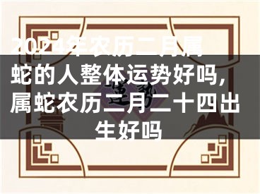 2024年农历二月属蛇的人整体运势好吗,属蛇农历二月二十四出生好吗