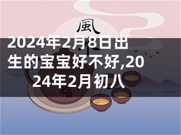 2024年2月8日出生的宝宝好不好,2024年2月初八
