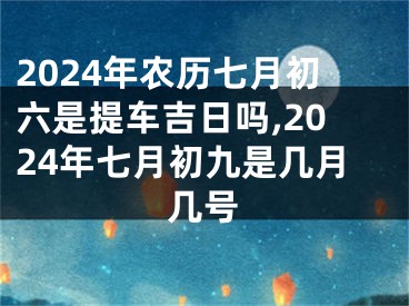 2024年农历七月初六是提车吉日吗,2024年七月初九是几月几号
