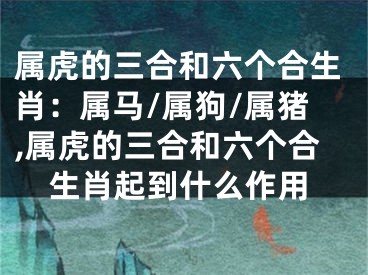 属虎的三合和六个合生肖：属马/属狗/属猪,属虎的三合和六个合生肖起到什么作用