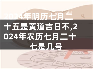 2024年阴历七月二十五是黄道吉日不,2024年农历七月二十七是几号
