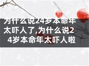 为什么说24岁本命年太吓人了,为什么说24岁本命年太吓人啦