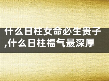 什么日柱女命必生贵子,什么日柱福气最深厚